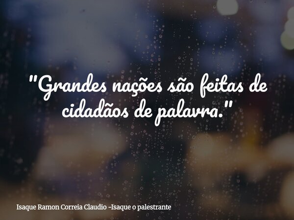 "Grandes nações são feitas de cidadãos de palavra."... Frase de Isaque Ramon Correia Claudio -Isaque o palestrante.