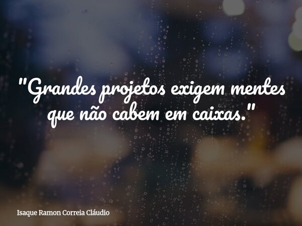 "Grandes projetos exigem mentes que não cabem em caixas."... Frase de Isaque Ramon Correia Cláudio.
