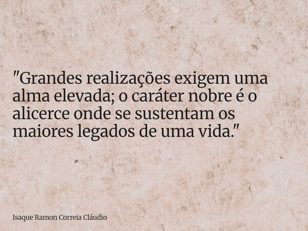 "Grandes realizações exigem uma alma elevada; o caráter nobre é o alicerce onde se sustentam os maiores legados de uma vida."... Frase de Isaque Ramon Correia Cláudio.