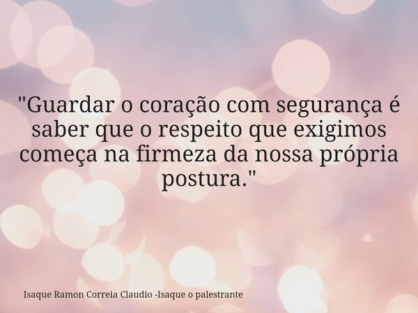 "Guardar o coração com segurança é saber que o respeito que exigimos começa na firmeza da nossa própria postura."... Frase de Isaque Ramon Correia Claudio -Isaque o palestrante.