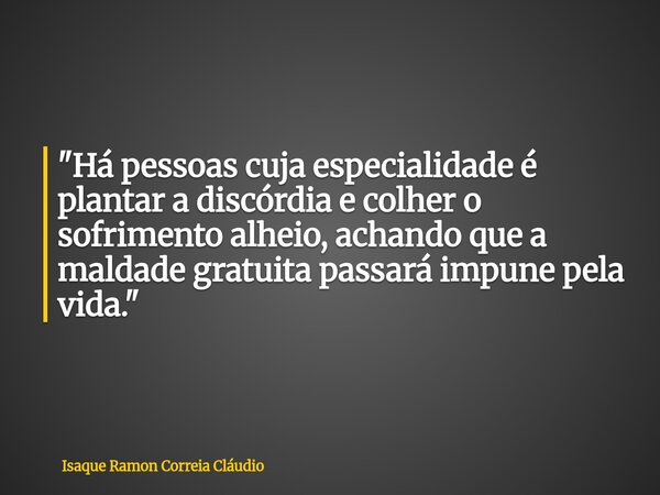 "Há pessoas cuja especialidade é plantar a discórdia e colher o sofrimento alheio, achando que a maldade gratuita passará impune pela vida."... Frase de Isaque Ramon Correia Cláudio.