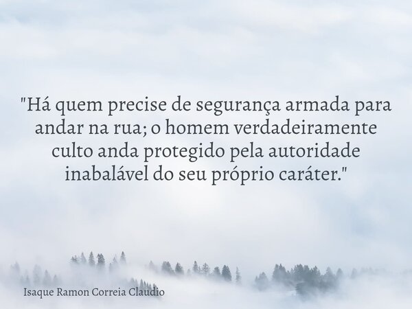 "Há quem precise de segurança armada para andar na rua; o homem verdadeiramente culto anda protegido pela autoridade inabalável do seu próprio caráter.&quo... Frase de Isaque Ramon Correia Claudio.