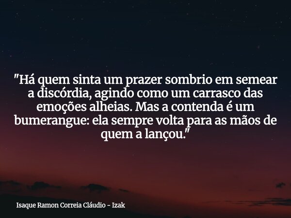 "Há quem sinta um prazer sombrio em semear a discórdia, agindo como um carrasco das emoções alheias. Mas a contenda é um bumerangue: ela sempre volta para ... Frase de Isaque Ramon Correia Cláudio - Izak.