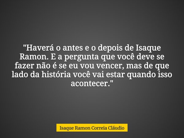 "Haverá o antes e o depois de Isaque Ramon. E a pergunta que você deve se fazer não é se eu vou vencer, mas de que lado da história você vai estar quando i... Frase de Isaque Ramon Correia Cláudio.