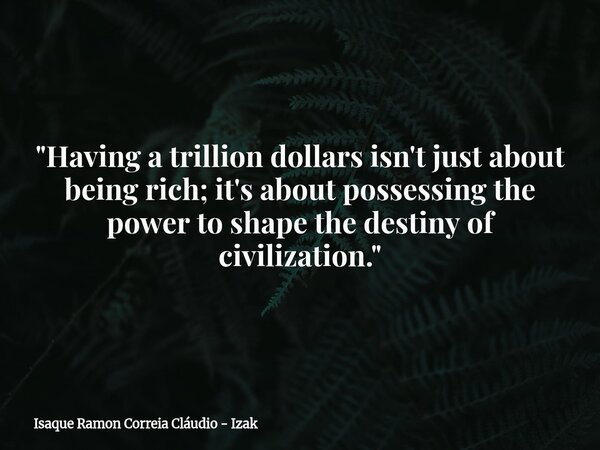 ​"Having a trillion dollars isn't just about being rich; it's about possessing the power to shape the destiny of civilization."... Frase de Isaque Ramon Correia Cláudio - Izak.