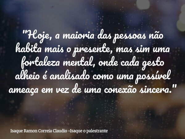 "Hoje, a maioria das pessoas não habita mais o presente, mas sim uma fortaleza mental, onde cada gesto alheio é analisado como uma possível ameaça em vez d... Frase de Isaque Ramon Correia Claudio -Isaque o palestrante.