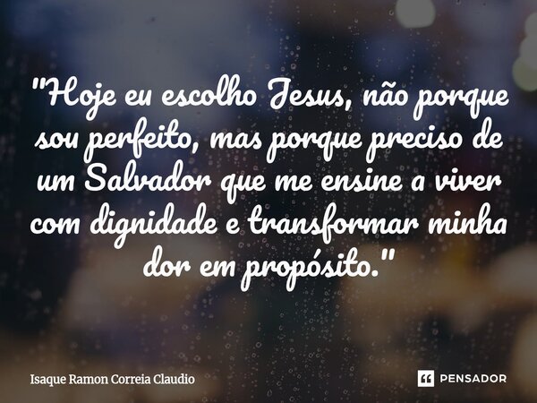 ⁠ "Hoje eu escolho Jesus, não porque sou perfeito, mas porque preciso de um Salvador que me ensine a viver com dignidade e transformar minha dor em propósi... Frase de Isaque Ramon Correia Claudio.