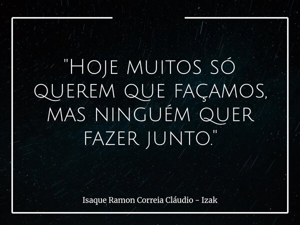 "Hoje muitos só querem que façamos, mas ninguém quer fazer junto."... Frase de Isaque Ramon Correia Cláudio - Izak.