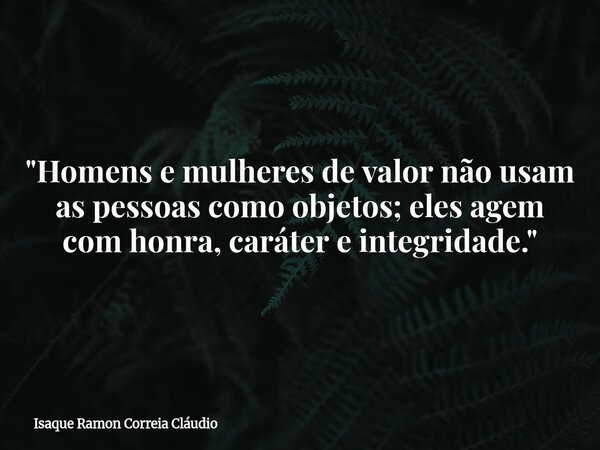 "Homens e mulheres de valor não usam as pessoas como objetos; eles agem com honra, caráter e integridade."... Frase de Isaque Ramon Correia Cláudio.