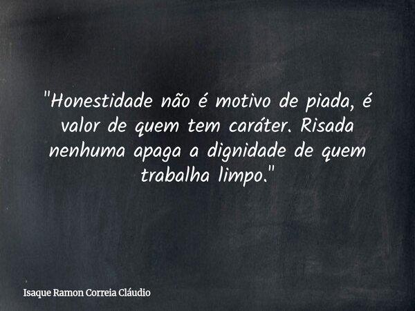 "Honestidade não é motivo de piada, é valor de quem tem caráter. Risada nenhuma apaga a dignidade de quem trabalha limpo."... Frase de Isaque Ramon Correia Cláudio.