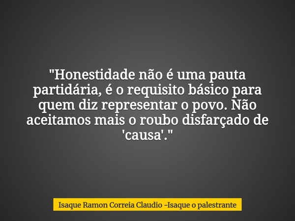 "Honestidade não é uma pauta partidária, é o requisito básico para quem diz representar o povo. Não aceitamos mais o roubo disfarçado de 'causa'."... Frase de Isaque Ramon Correia Claudio -Isaque o palestrante.