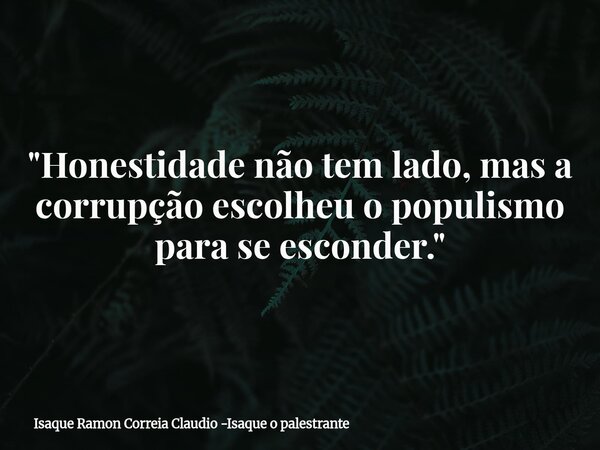 "Honestidade não tem lado, mas a corrupção escolheu o populismo para se esconder."... Frase de Isaque Ramon Correia Claudio -Isaque o palestrante.