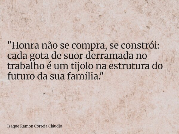 "Honra não se compra, se constrói: cada gota de suor derramada no trabalho é um tijolo na estrutura do futuro da sua família."... Frase de Isaque Ramon Correia Cláudio.