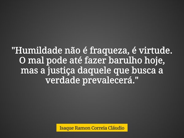 "Humildade não é fraqueza, é virtude. O mal pode até fazer barulho hoje, mas a justiça daquele que busca a verdade prevalecerá."... Frase de Isaque Ramon Correia Cláudio.