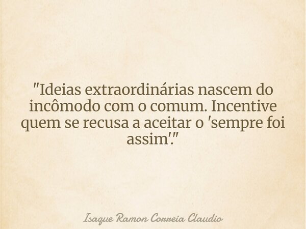 "Ideias extraordinárias nascem do incômodo com o comum. Incentive quem se recusa a aceitar o 'sempre foi assim'."... Frase de Isaque Ramon Correia Claudio.