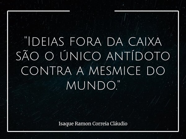"Ideias fora da caixa são o único antídoto contra a mesmice do mundo."... Frase de Isaque Ramon Correia Cláudio.