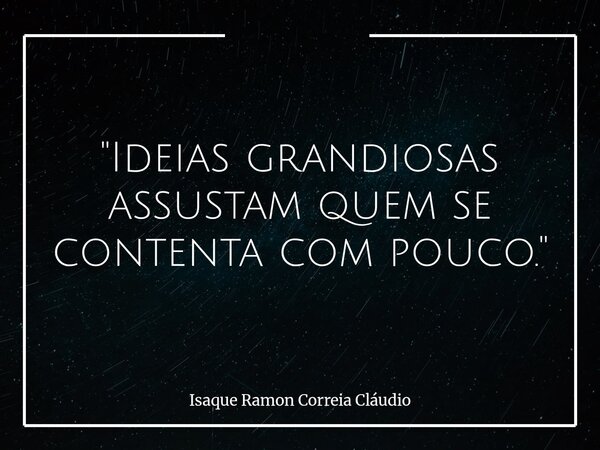 "Ideias grandiosas assustam quem se contenta com pouco."... Frase de Isaque Ramon Correia Cláudio.