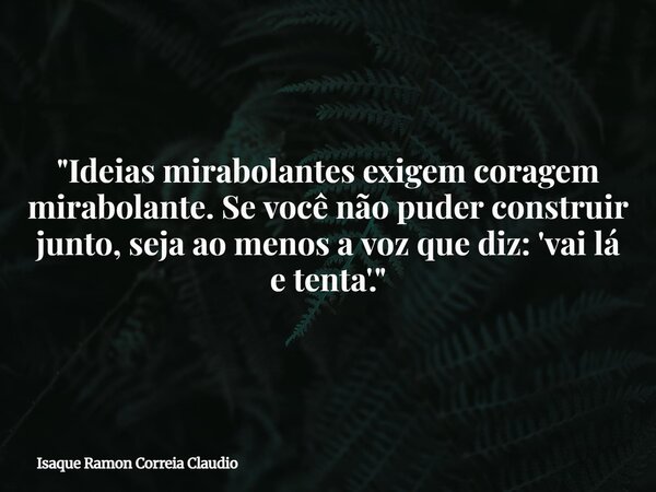 "Ideias mirabolantes exigem coragem mirabolante. Se você não puder construir junto, seja ao menos a voz que diz: 'vai lá e tenta'."... Frase de Isaque Ramon Correia Claudio.