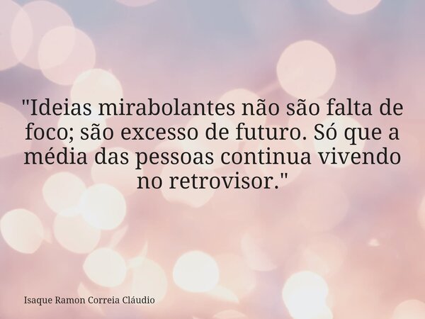"Ideias mirabolantes não são falta de foco; são excesso de futuro. Só que a média das pessoas continua vivendo no retrovisor."... Frase de Isaque Ramon Correia Cláudio.