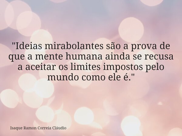 "Ideias mirabolantes são a prova de que a mente humana ainda se recusa a aceitar os limites impostos pelo mundo como ele é."... Frase de Isaque Ramon Correia Cláudio.