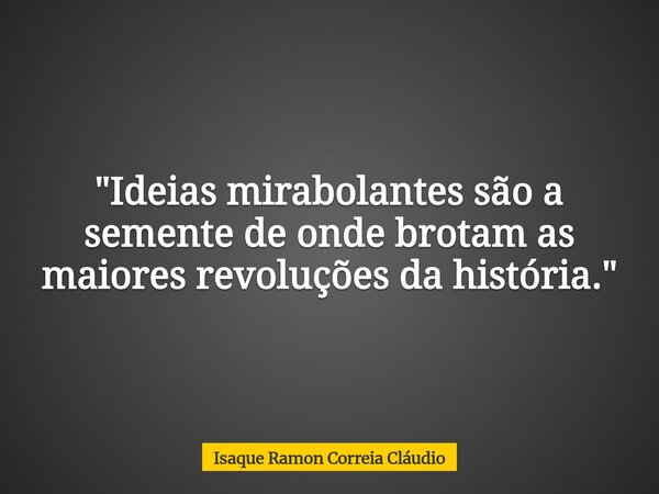 "Ideias mirabolantes são a semente de onde brotam as maiores revoluções da história."... Frase de Isaque Ramon Correia Cláudio.