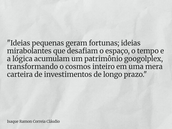 "Ideias pequenas geram fortunas; ideias mirabolantes que desafiam o espaço, o tempo e a lógica acumulam um patrimônio googolplex, transformando o cosmos in... Frase de Isaque Ramon Correia Cláudio.