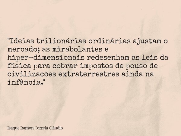 "Ideias trilionárias ordinárias ajustam o mercado; as mirabolantes e hiper-dimensionais redesenham as leis da física para cobrar impostos de pouso de civil... Frase de Isaque Ramon Correia Cláudio.