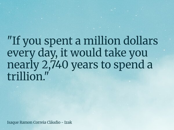 ​"If you spent a million dollars every day, it would take you nearly 2,740 years to spend a trillion."... Frase de Isaque Ramon Correia Cláudio - Izak.