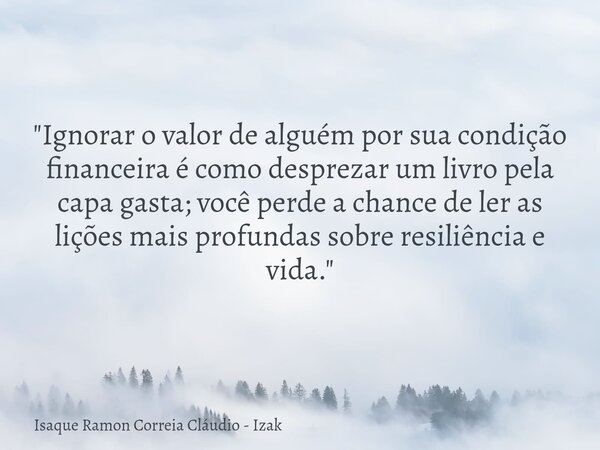 "Ignorar o valor de alguém por sua condição financeira é como desprezar um livro pela capa gasta; você perde a chance de ler as lições mais profundas sobre... Frase de Isaque Ramon Correia Cláudio - Izak.