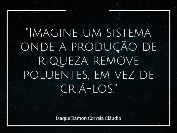 "Imagine um sistema onde a produção de riqueza remove poluentes, em vez de criá-los."... Frase de Isaque Ramon Correia Cláudio.
