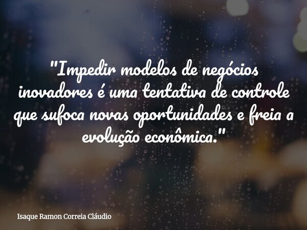 "Impedir modelos de negócios inovadores é uma tentativa de controle que sufoca novas oportunidades e freia a evolução econômica."... Frase de Isaque Ramon Correia Cláudio.