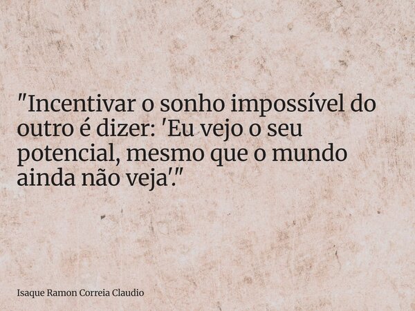 "Incentivar o sonho impossível do outro é dizer: 'Eu vejo o seu potencial, mesmo que o mundo ainda não veja'."... Frase de Isaque Ramon Correia Claudio.