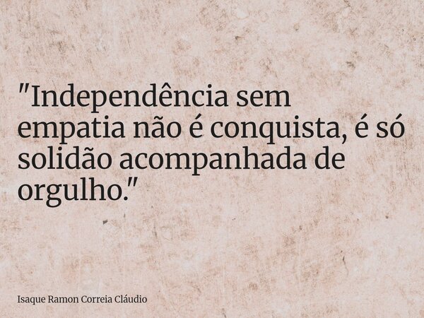 "Independência sem empatia não é conquista, é só solidão acompanhada de orgulho."... Frase de Isaque Ramon Correia Cláudio.