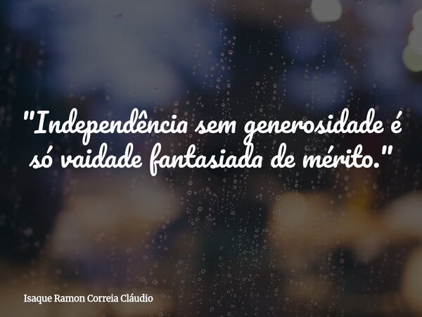 "Independência sem generosidade é só vaidade fantasiada de mérito."... Frase de Isaque Ramon Correia Cláudio.