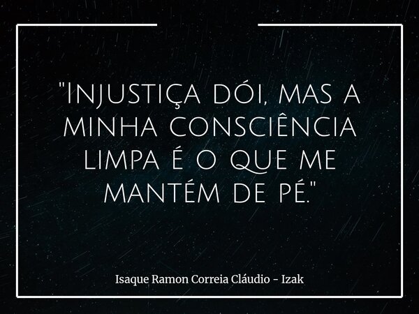 "Injustiça dói, mas a minha consciência limpa é o que me mantém de pé."... Frase de Isaque Ramon Correia Cláudio - Izak.