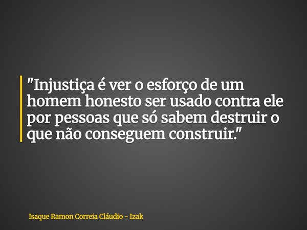 "Injustiça é ver o esforço de um homem honesto ser usado contra ele por pessoas que só sabem destruir o que não conseguem construir."... Frase de Isaque Ramon Correia Cláudio - Izak.