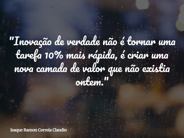 "Inovação de verdade não é tornar uma tarefa 10% mais rápida, é criar uma nova camada de valor que não existia ontem."... Frase de Isaque Ramon Correia Claudio.