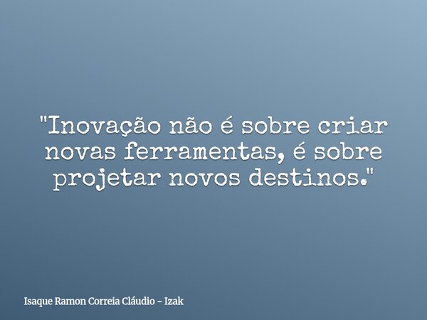 "Inovação não é sobre criar novas ferramentas, é sobre projetar novos destinos."... Frase de Isaque Ramon Correia Cláudio - Izak.