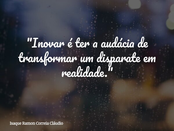 "Inovar é ter a audácia de transformar um disparate em realidade."... Frase de Isaque Ramon Correia Cláudio.