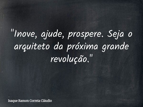 "Inove, ajude, prospere. Seja o arquiteto da próxima grande revolução."... Frase de Isaque Ramon Correia Cláudio.