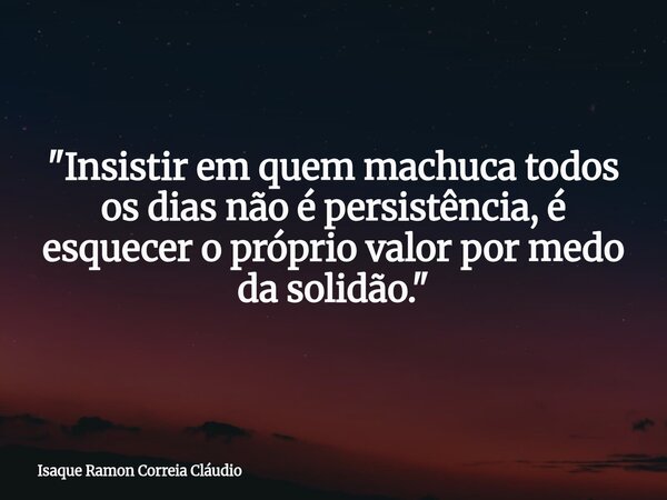 "Insistir em quem machuca todos os dias não é persistência, é esquecer o próprio valor por medo da solidão."... Frase de Isaque Ramon Correia Cláudio.