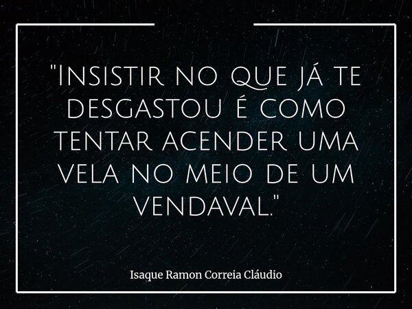 "Insistir no que já te desgastou é como tentar acender uma vela no meio de um vendaval."... Frase de Isaque Ramon Correia Cláudio.