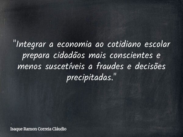 "Integrar a economia ao cotidiano escolar prepara cidadãos mais conscientes e menos suscetíveis a fraudes e decisões precipitadas."... Frase de Isaque Ramon Correia Cláudio.