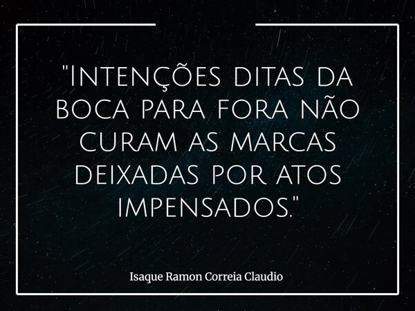 "Intenções ditas da boca para fora não curam as marcas deixadas por atos impensados."... Frase de Isaque Ramon Correia Claudio.