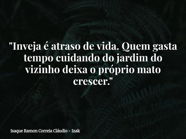 "Inveja é atraso de vida. Quem gasta tempo cuidando do jardim do vizinho deixa o próprio mato crescer."... Frase de Isaque Ramon Correia Cláudio - Izak.