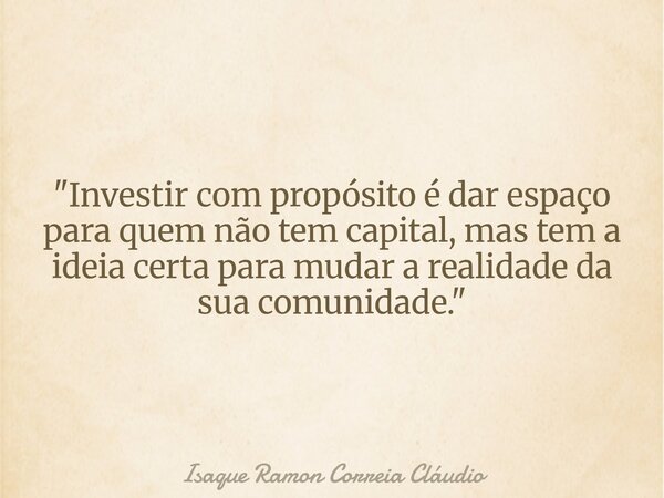 "Investir com propósito é dar espaço para quem não tem capital, mas tem a ideia certa para mudar a realidade da sua comunidade."... Frase de Isaque Ramon Correia Cláudio.