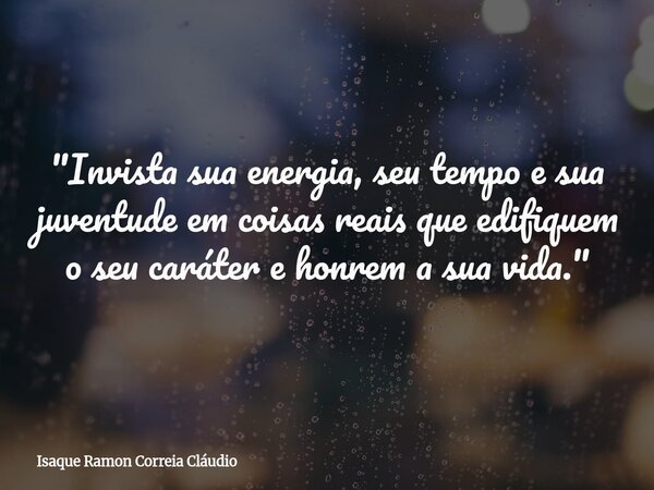 "Invista sua energia, seu tempo e sua juventude em coisas reais que edifiquem o seu caráter e honrem a sua vida."... Frase de Isaque Ramon Correia Cláudio.