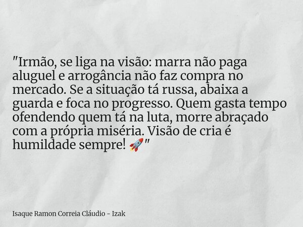 "Irmão, se liga na visão: marra não paga aluguel e arrogância não faz compra no mercado. Se a situação tá russa, abaixa a guarda e foca no progresso. Quem ... Frase de Isaque Ramon Correia Cláudio - Izak.