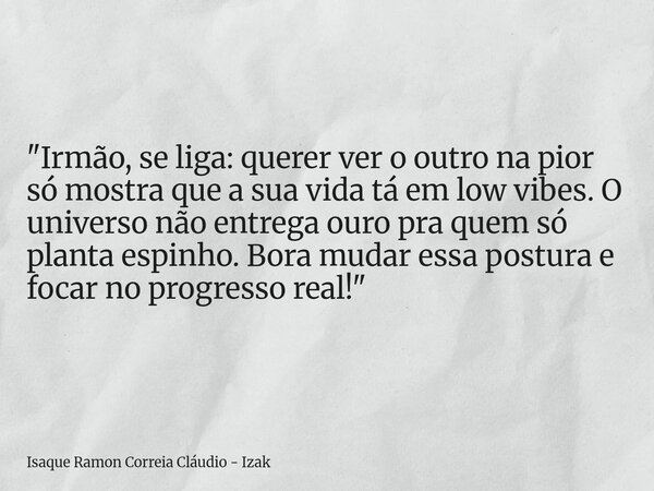"Irmão, se liga: querer ver o outro na pior só mostra que a sua vida tá em low vibes. O universo não entrega ouro pra quem só planta espinho. Bora mudar es... Frase de Isaque Ramon Correia Cláudio - Izak.