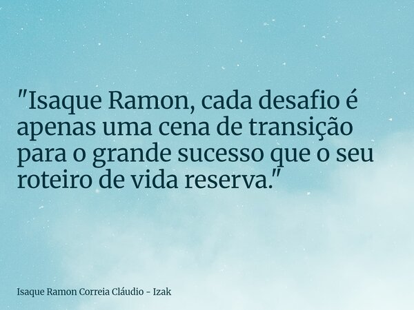 "Isaque Ramon, cada desafio é apenas uma cena de transição para o grande sucesso que o seu roteiro de vida reserva."... Frase de Isaque Ramon Correia Cláudio - Izak.